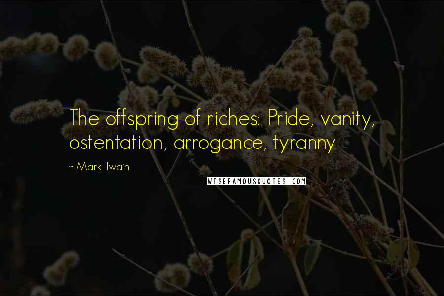 Mark Twain Quotes: The offspring of riches: Pride, vanity, ostentation, arrogance, tyranny