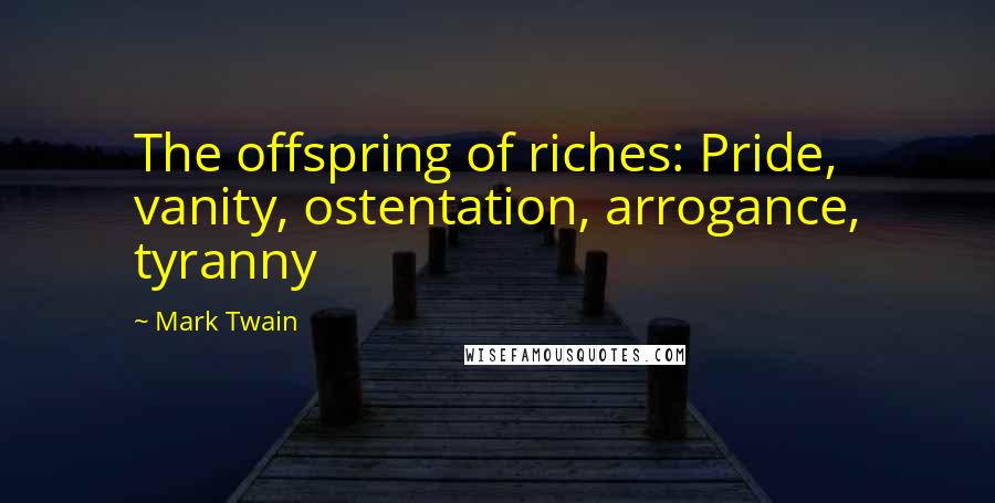 Mark Twain Quotes: The offspring of riches: Pride, vanity, ostentation, arrogance, tyranny