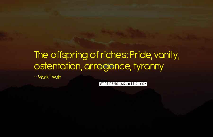 Mark Twain Quotes: The offspring of riches: Pride, vanity, ostentation, arrogance, tyranny