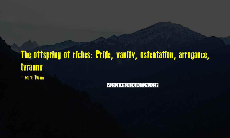 Mark Twain Quotes: The offspring of riches: Pride, vanity, ostentation, arrogance, tyranny