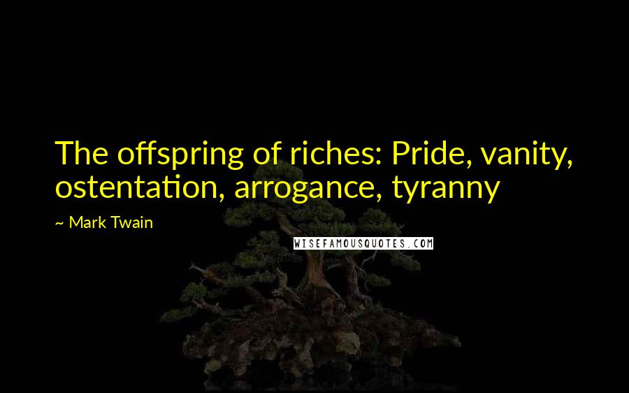 Mark Twain Quotes: The offspring of riches: Pride, vanity, ostentation, arrogance, tyranny