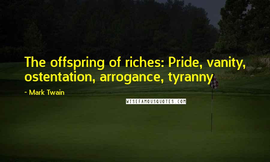 Mark Twain Quotes: The offspring of riches: Pride, vanity, ostentation, arrogance, tyranny