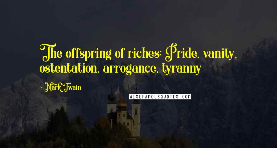 Mark Twain Quotes: The offspring of riches: Pride, vanity, ostentation, arrogance, tyranny