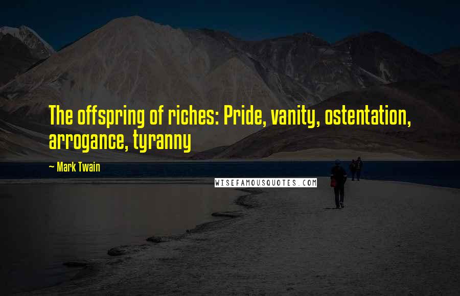 Mark Twain Quotes: The offspring of riches: Pride, vanity, ostentation, arrogance, tyranny