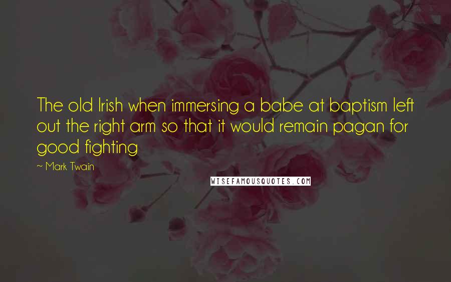 Mark Twain Quotes: The old Irish when immersing a babe at baptism left out the right arm so that it would remain pagan for good fighting