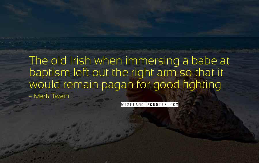 Mark Twain Quotes: The old Irish when immersing a babe at baptism left out the right arm so that it would remain pagan for good fighting