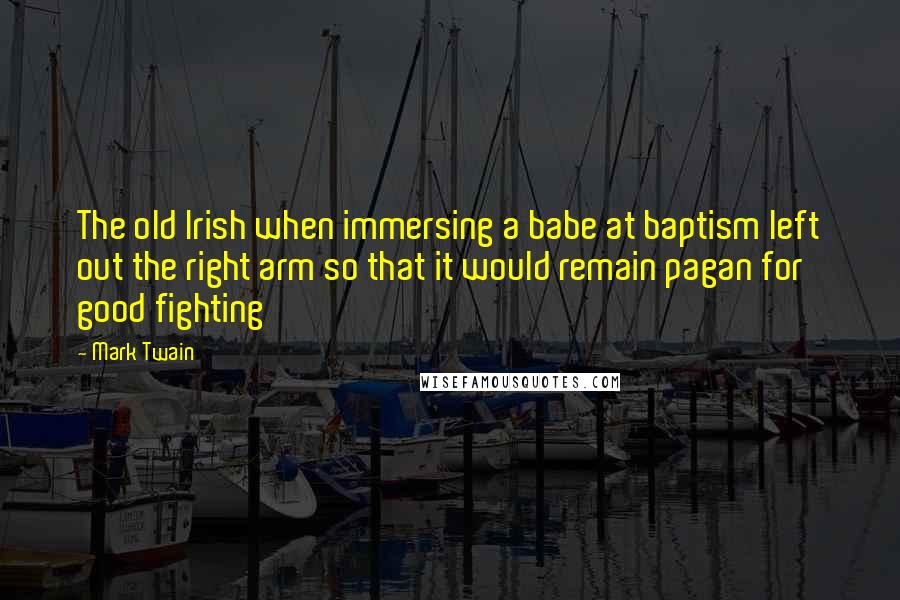Mark Twain Quotes: The old Irish when immersing a babe at baptism left out the right arm so that it would remain pagan for good fighting