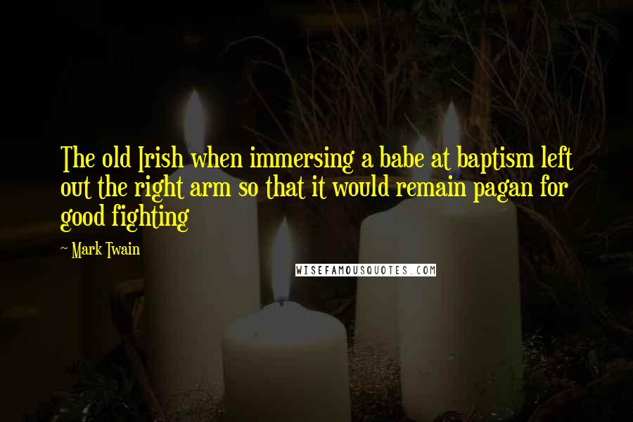 Mark Twain Quotes: The old Irish when immersing a babe at baptism left out the right arm so that it would remain pagan for good fighting