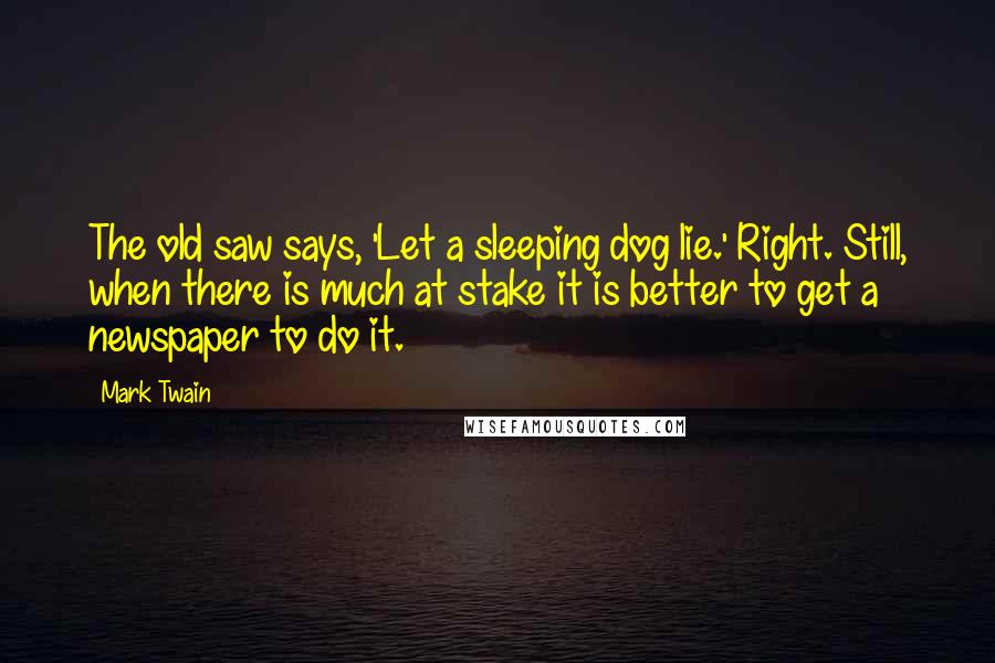 Mark Twain Quotes: The old saw says, 'Let a sleeping dog lie.' Right. Still, when there is much at stake it is better to get a newspaper to do it.