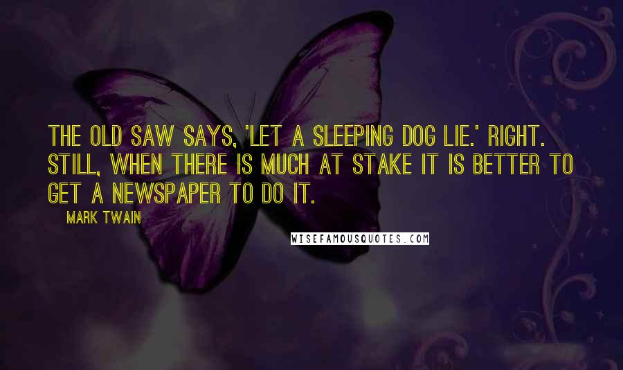 Mark Twain Quotes: The old saw says, 'Let a sleeping dog lie.' Right. Still, when there is much at stake it is better to get a newspaper to do it.