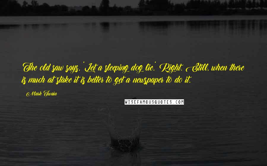 Mark Twain Quotes: The old saw says, 'Let a sleeping dog lie.' Right. Still, when there is much at stake it is better to get a newspaper to do it.