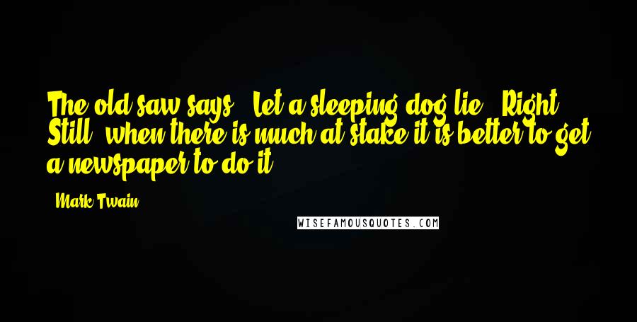 Mark Twain Quotes: The old saw says, 'Let a sleeping dog lie.' Right. Still, when there is much at stake it is better to get a newspaper to do it.