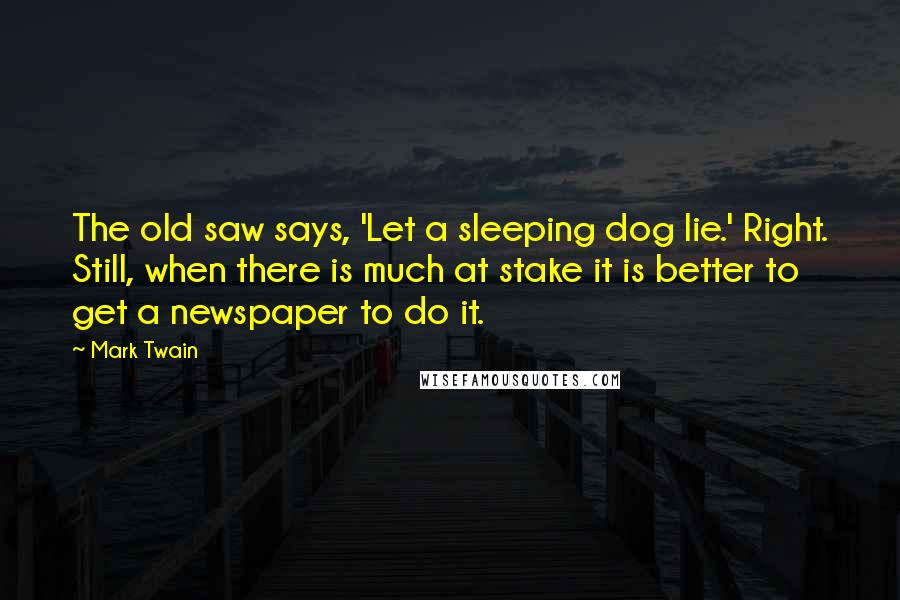 Mark Twain Quotes: The old saw says, 'Let a sleeping dog lie.' Right. Still, when there is much at stake it is better to get a newspaper to do it.