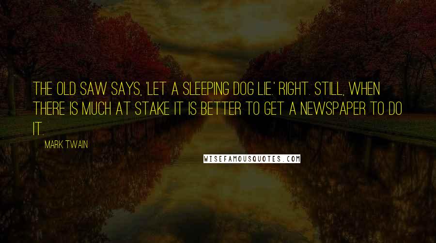 Mark Twain Quotes: The old saw says, 'Let a sleeping dog lie.' Right. Still, when there is much at stake it is better to get a newspaper to do it.