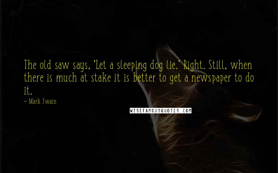 Mark Twain Quotes: The old saw says, 'Let a sleeping dog lie.' Right. Still, when there is much at stake it is better to get a newspaper to do it.