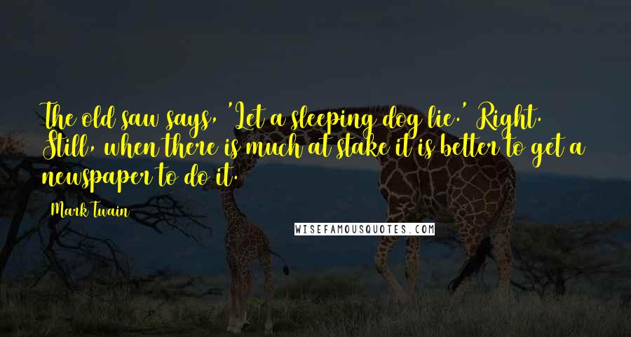 Mark Twain Quotes: The old saw says, 'Let a sleeping dog lie.' Right. Still, when there is much at stake it is better to get a newspaper to do it.