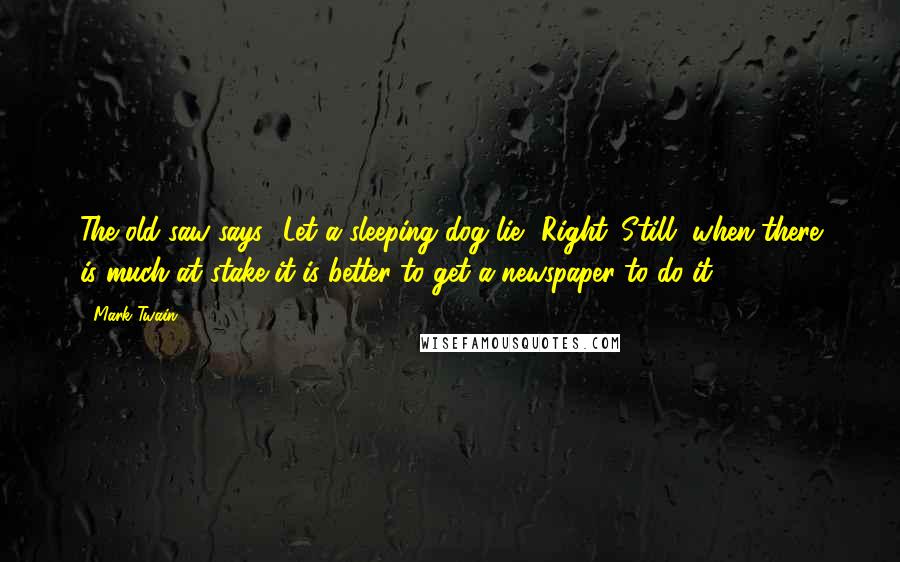 Mark Twain Quotes: The old saw says, 'Let a sleeping dog lie.' Right. Still, when there is much at stake it is better to get a newspaper to do it.