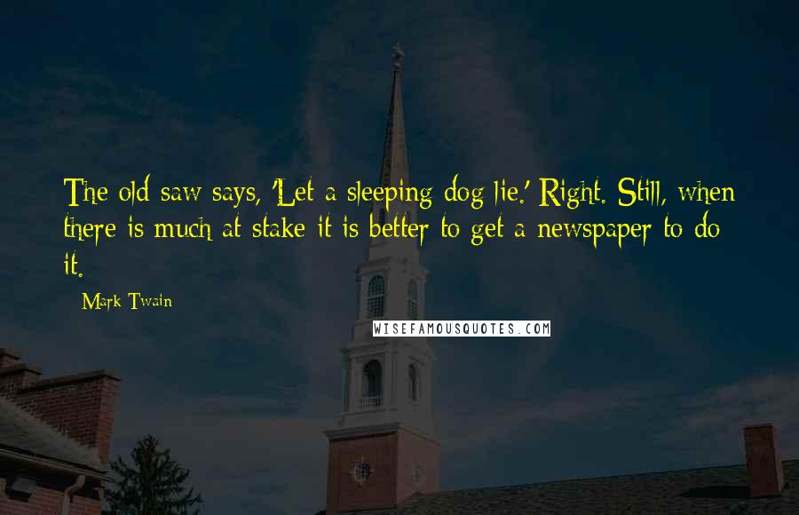 Mark Twain Quotes: The old saw says, 'Let a sleeping dog lie.' Right. Still, when there is much at stake it is better to get a newspaper to do it.