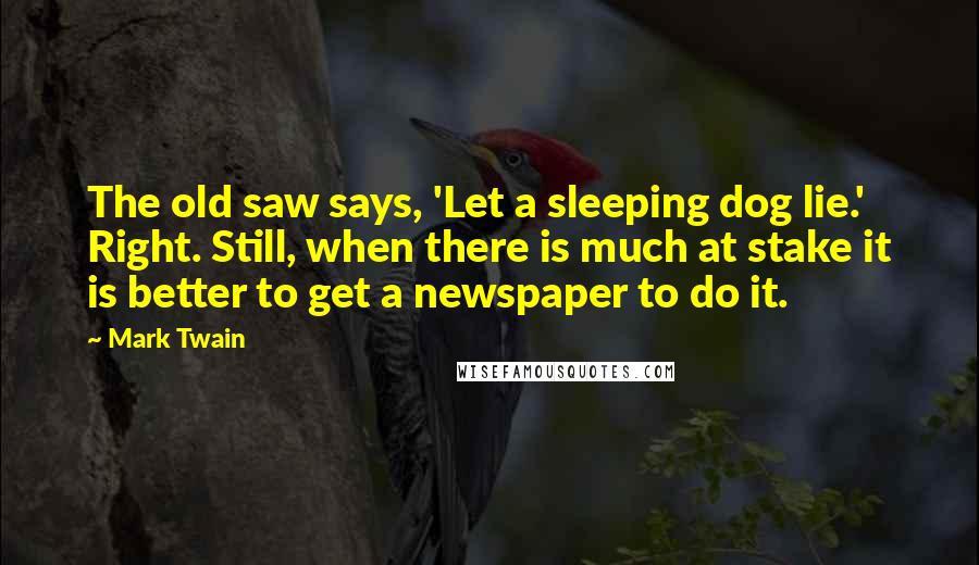 Mark Twain Quotes: The old saw says, 'Let a sleeping dog lie.' Right. Still, when there is much at stake it is better to get a newspaper to do it.