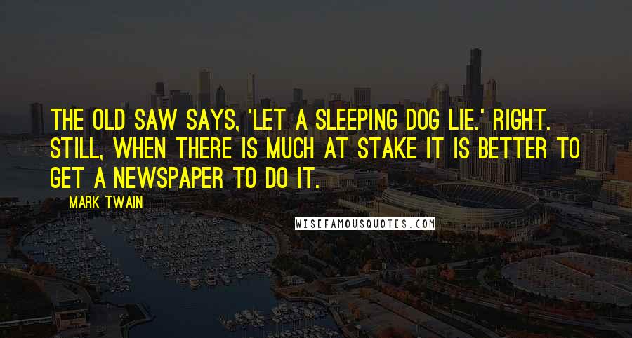 Mark Twain Quotes: The old saw says, 'Let a sleeping dog lie.' Right. Still, when there is much at stake it is better to get a newspaper to do it.