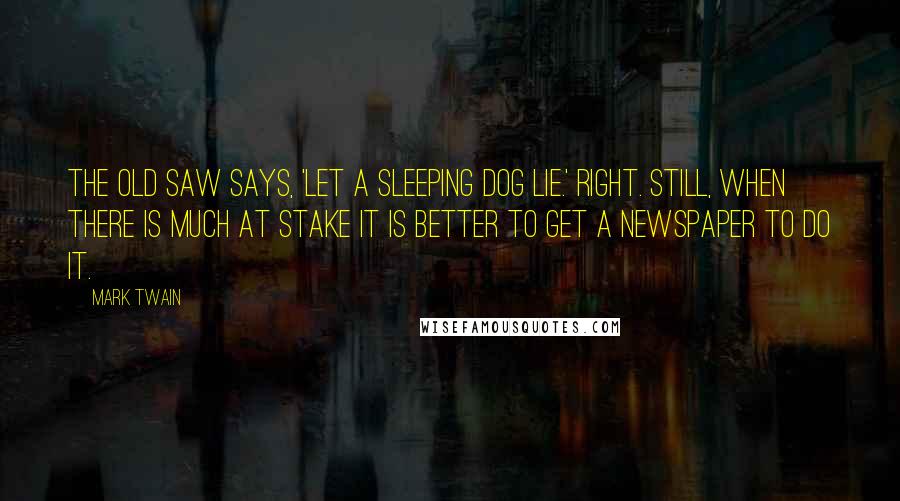 Mark Twain Quotes: The old saw says, 'Let a sleeping dog lie.' Right. Still, when there is much at stake it is better to get a newspaper to do it.