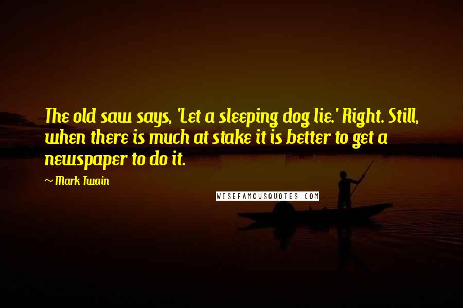 Mark Twain Quotes: The old saw says, 'Let a sleeping dog lie.' Right. Still, when there is much at stake it is better to get a newspaper to do it.