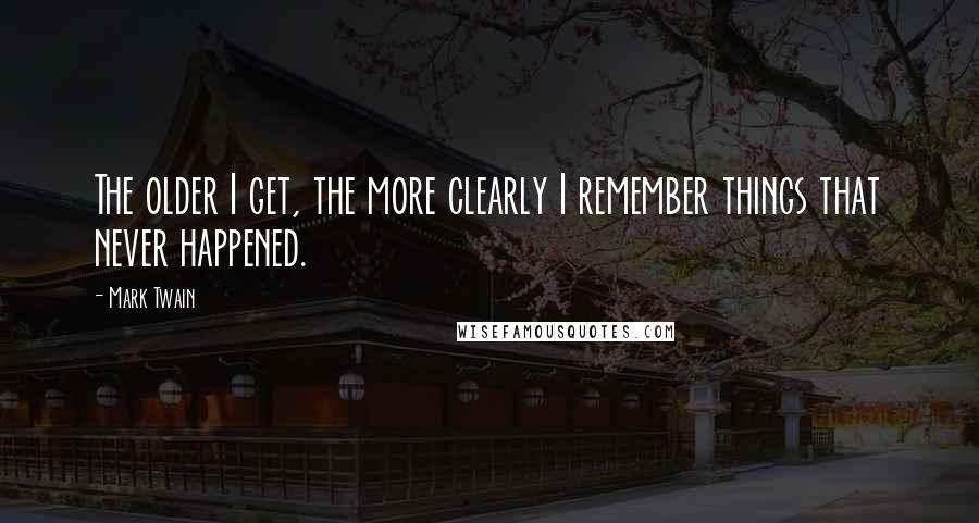 Mark Twain Quotes: The older I get, the more clearly I remember things that never happened.