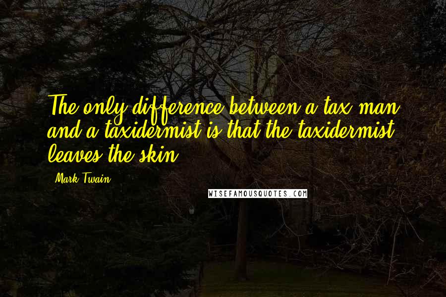 Mark Twain Quotes: The only difference between a tax man and a taxidermist is that the taxidermist leaves the skin.