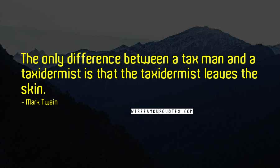 Mark Twain Quotes: The only difference between a tax man and a taxidermist is that the taxidermist leaves the skin.