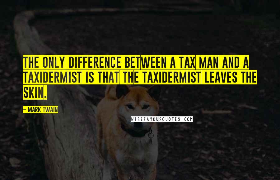Mark Twain Quotes: The only difference between a tax man and a taxidermist is that the taxidermist leaves the skin.
