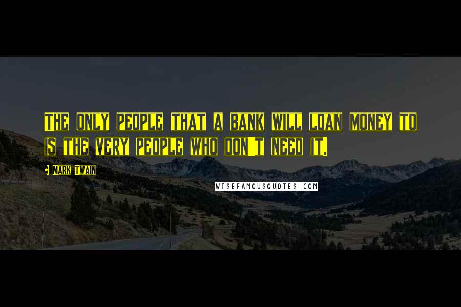 Mark Twain Quotes: The only people that a bank will loan money to is the very people who don't need it.
