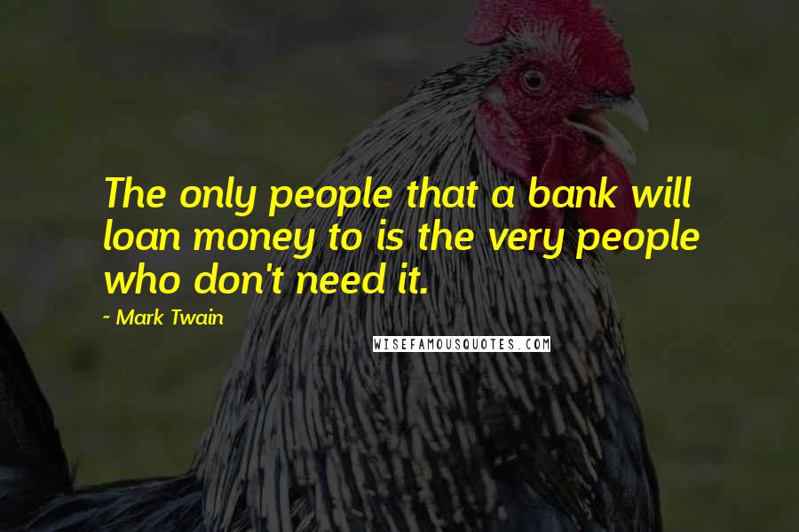 Mark Twain Quotes: The only people that a bank will loan money to is the very people who don't need it.