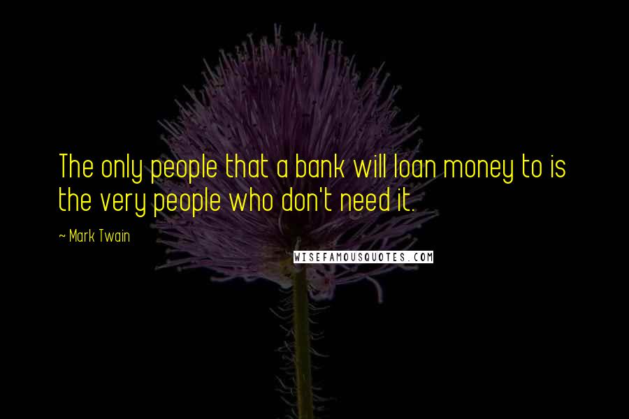 Mark Twain Quotes: The only people that a bank will loan money to is the very people who don't need it.