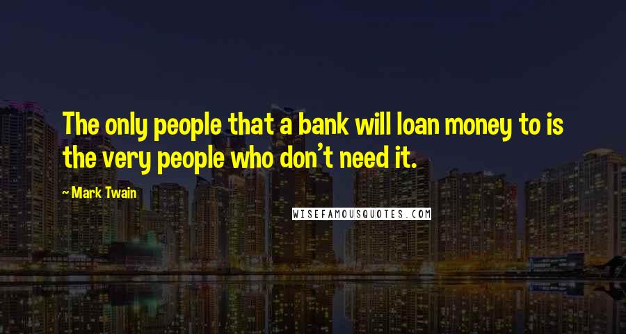 Mark Twain Quotes: The only people that a bank will loan money to is the very people who don't need it.