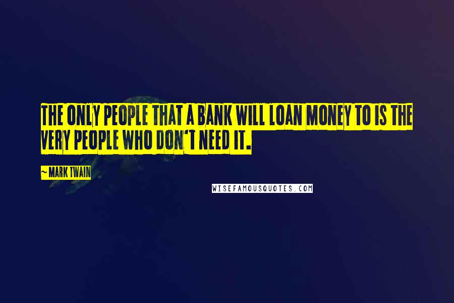 Mark Twain Quotes: The only people that a bank will loan money to is the very people who don't need it.