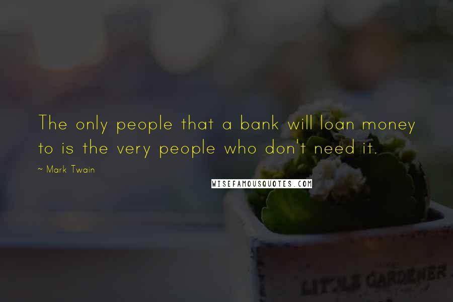 Mark Twain Quotes: The only people that a bank will loan money to is the very people who don't need it.