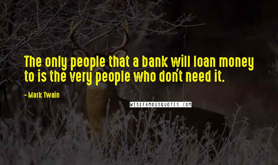 Mark Twain Quotes: The only people that a bank will loan money to is the very people who don't need it.
