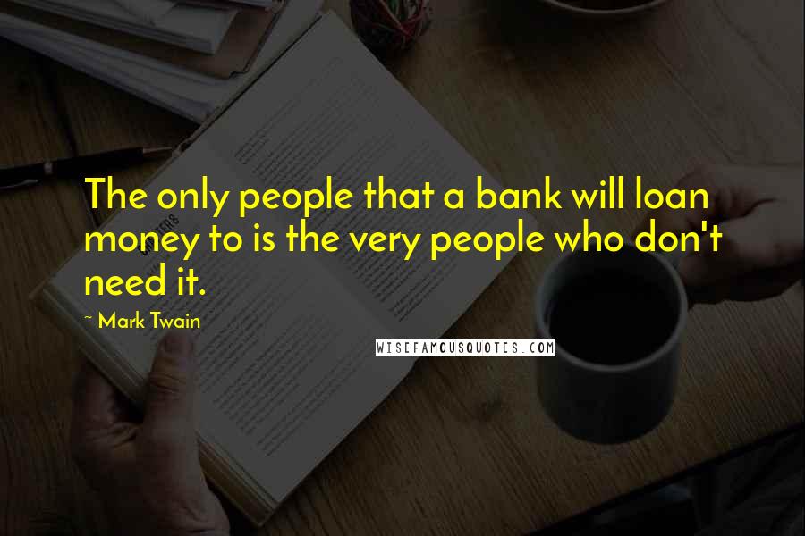 Mark Twain Quotes: The only people that a bank will loan money to is the very people who don't need it.