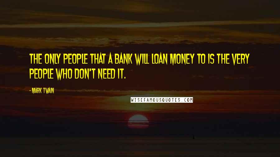 Mark Twain Quotes: The only people that a bank will loan money to is the very people who don't need it.