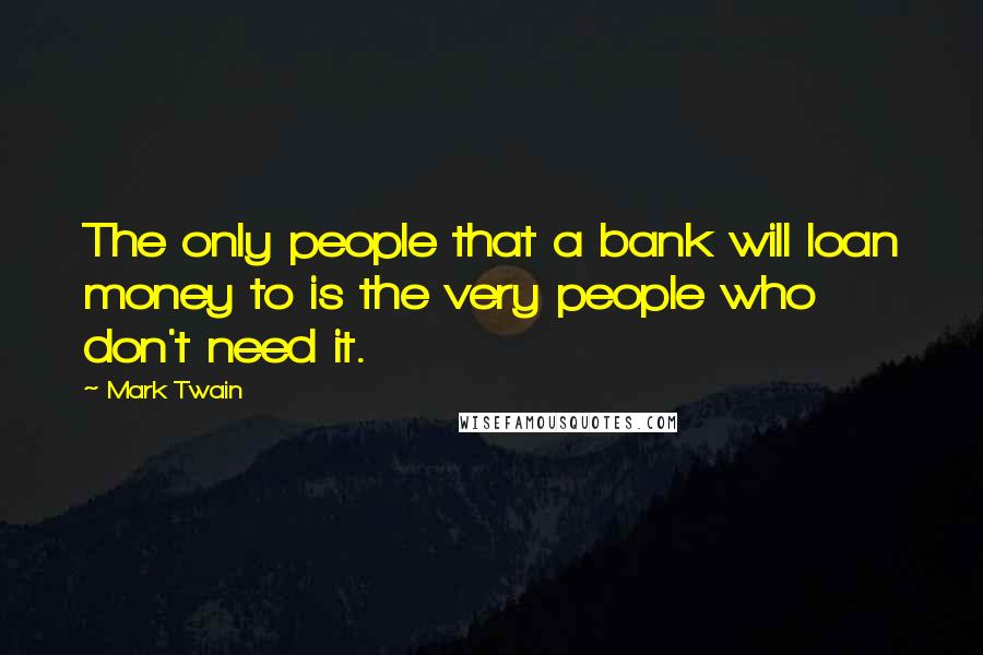 Mark Twain Quotes: The only people that a bank will loan money to is the very people who don't need it.