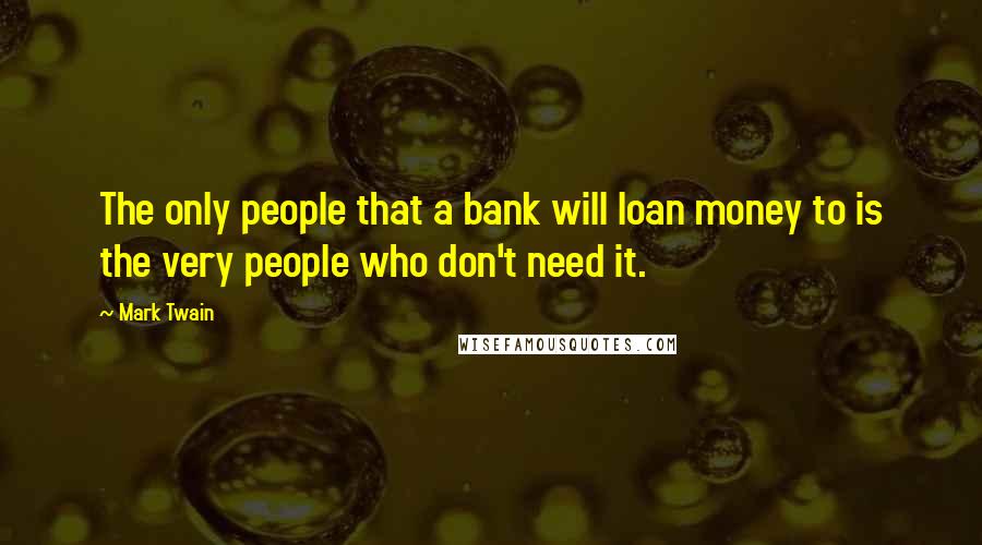 Mark Twain Quotes: The only people that a bank will loan money to is the very people who don't need it.