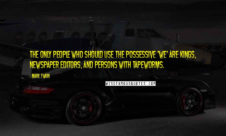 Mark Twain Quotes: The only people who should use the possessive 'we' are kings, newspaper editors, and persons with tapeworms.