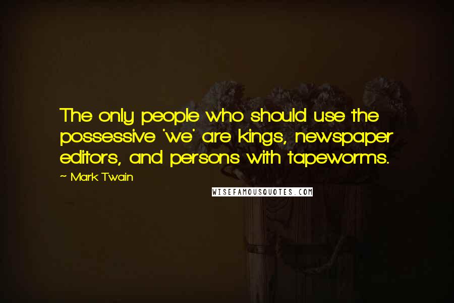 Mark Twain Quotes: The only people who should use the possessive 'we' are kings, newspaper editors, and persons with tapeworms.