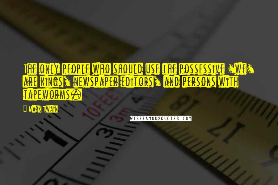 Mark Twain Quotes: The only people who should use the possessive 'we' are kings, newspaper editors, and persons with tapeworms.