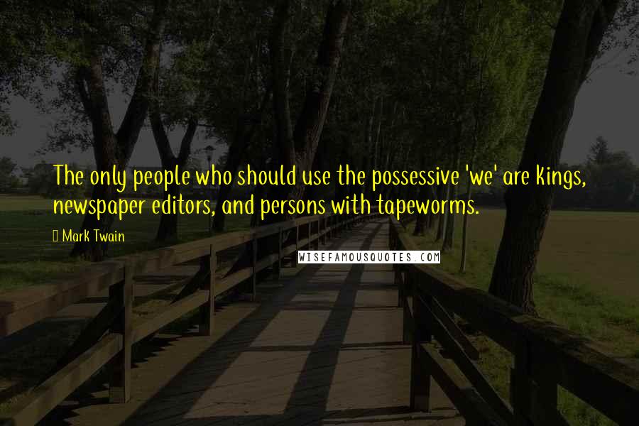 Mark Twain Quotes: The only people who should use the possessive 'we' are kings, newspaper editors, and persons with tapeworms.