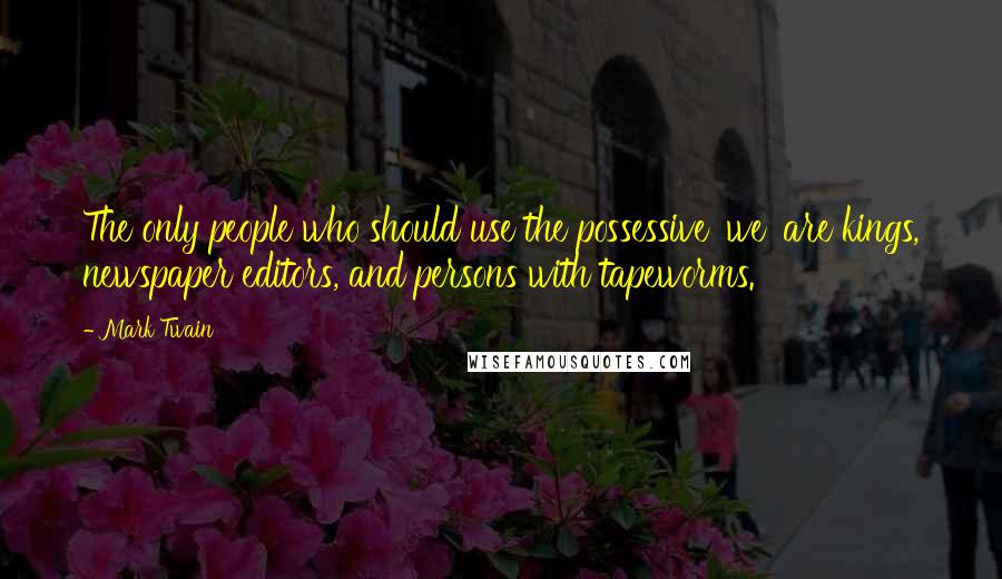 Mark Twain Quotes: The only people who should use the possessive 'we' are kings, newspaper editors, and persons with tapeworms.