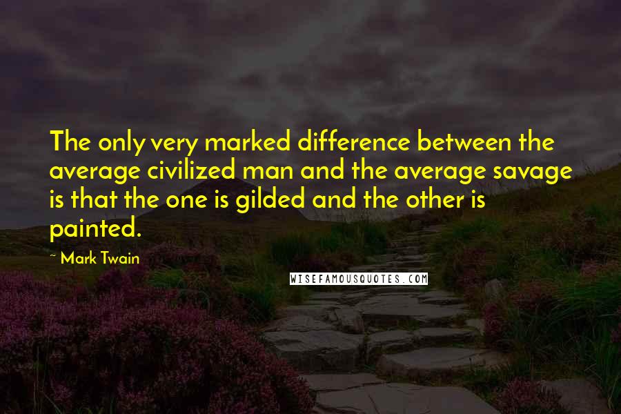 Mark Twain Quotes: The only very marked difference between the average civilized man and the average savage is that the one is gilded and the other is painted.