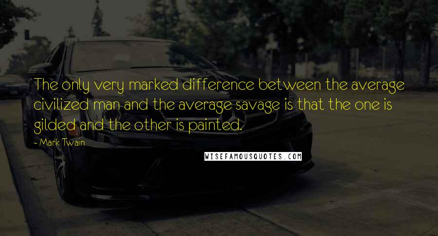 Mark Twain Quotes: The only very marked difference between the average civilized man and the average savage is that the one is gilded and the other is painted.