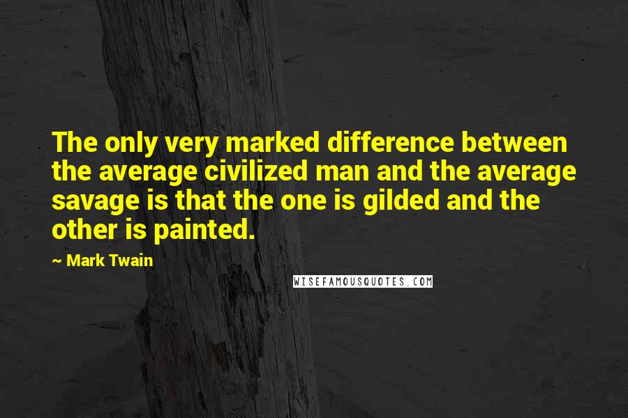 Mark Twain Quotes: The only very marked difference between the average civilized man and the average savage is that the one is gilded and the other is painted.
