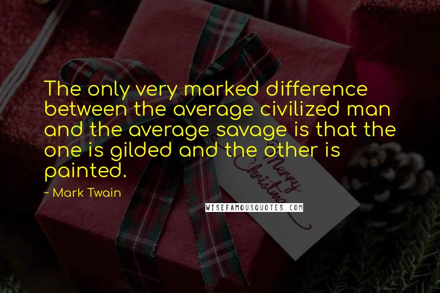 Mark Twain Quotes: The only very marked difference between the average civilized man and the average savage is that the one is gilded and the other is painted.